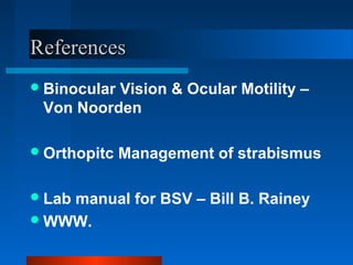 ReferencesReferences
Binocular Vision & Ocular Motility –
Von Noorden
Orthopitc Management of strabismus
Lab manual for BSV – Bill B. Rainey
WWW.
 