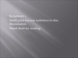  Symptoms –
 Small print become indistinct in dim
illumination.
 Hand short for reading
 