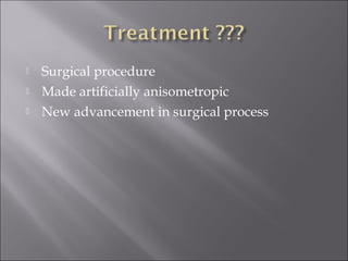  Surgical procedure
 Made artificially anisometropic
 New advancement in surgical process
 