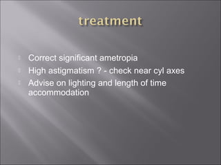  Correct significant ametropia
 High astigmatism ? - check near cyl axes
 Advise on lighting and length of time 
accommodation 
 
 