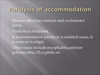  Disease affecting cranium and oculomotor
nerve
 Paralytical mydriasis
 If accommodation paralysis is isolated cause,-it
is cortical in origin
 Other cause include encephalitis,anterior
poliomyelitis,TB,syphilis etc
 