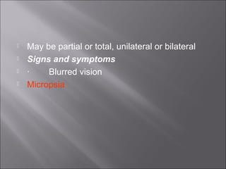  May be partial or total, unilateral or bilateral
 Signs and symptoms
 ·        Blurred vision
 Micropsia 
 