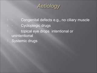 ·        Congenital defects e.g., no ciliary muscle 
 ·        Cycloplegic drugs 
 ·        topical eye drops  intentional or 
unintentional 
 Systemic drugs 
 