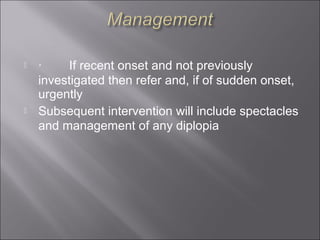  ·        If recent onset and not previously 
investigated then refer and, if of sudden onset, 
urgently
 Subsequent intervention will include spectacles 
and management of any diplopia
 