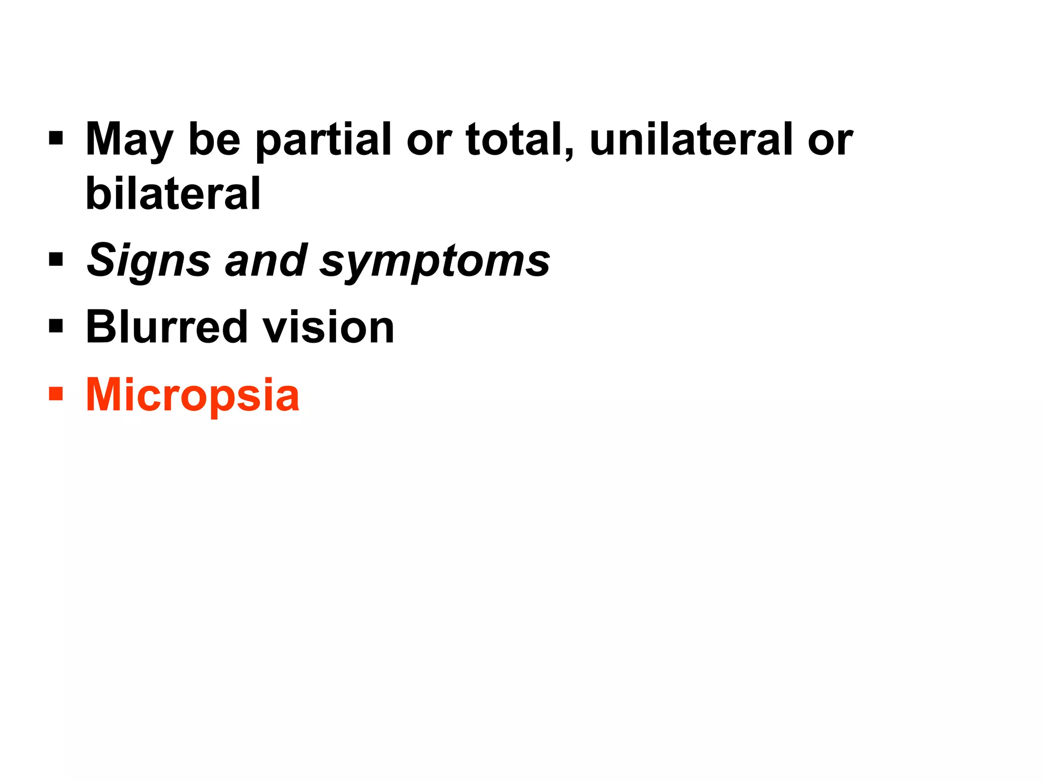 May be partial or total, unilateral or
bilateral
 Signs and symptoms
 Blurred vision
 Micropsia
 
