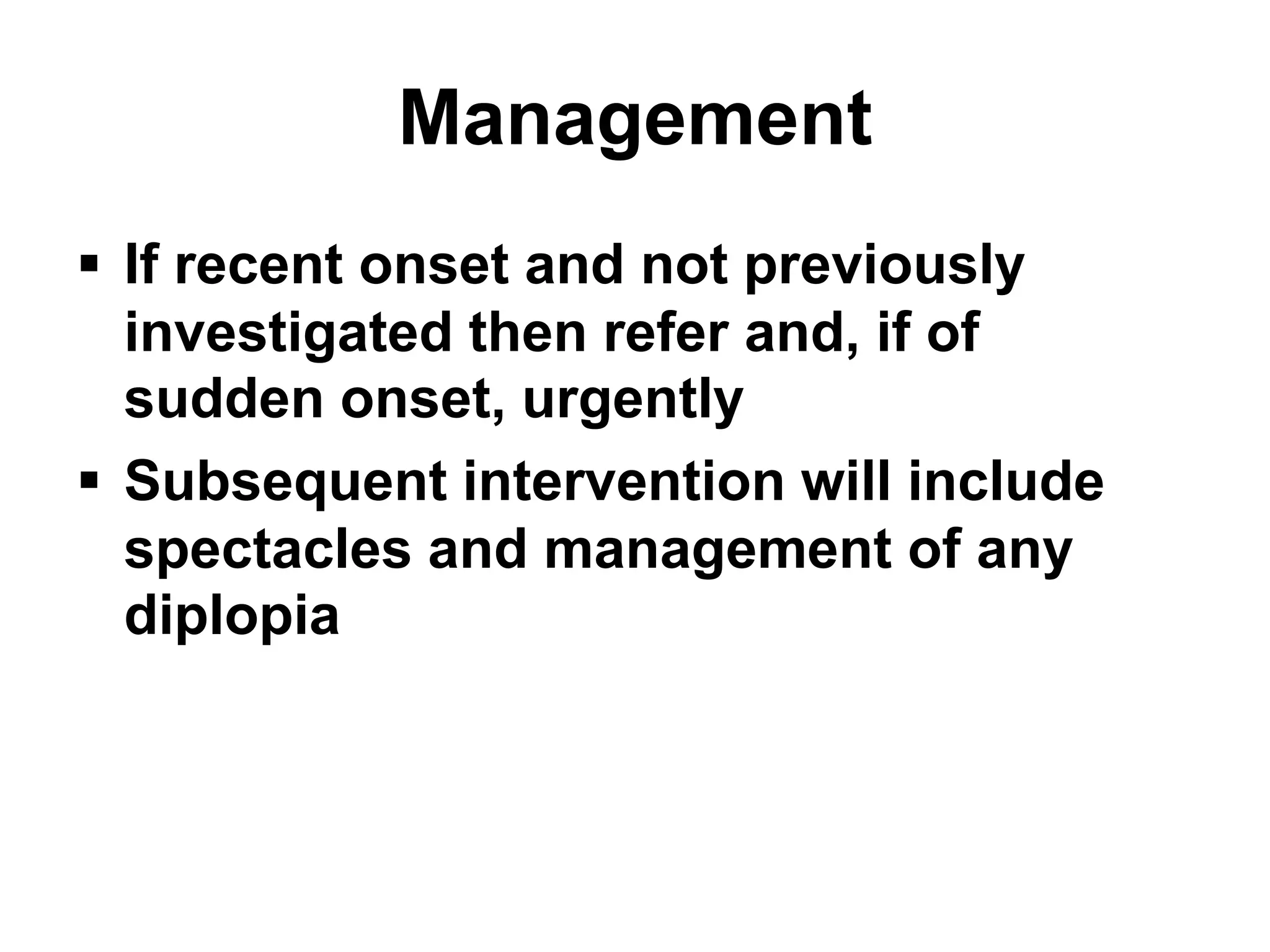 Management
 If recent onset and not previously
investigated then refer and, if of
sudden onset, urgently
 Subsequent intervention will include
spectacles and management of any
diplopia
 