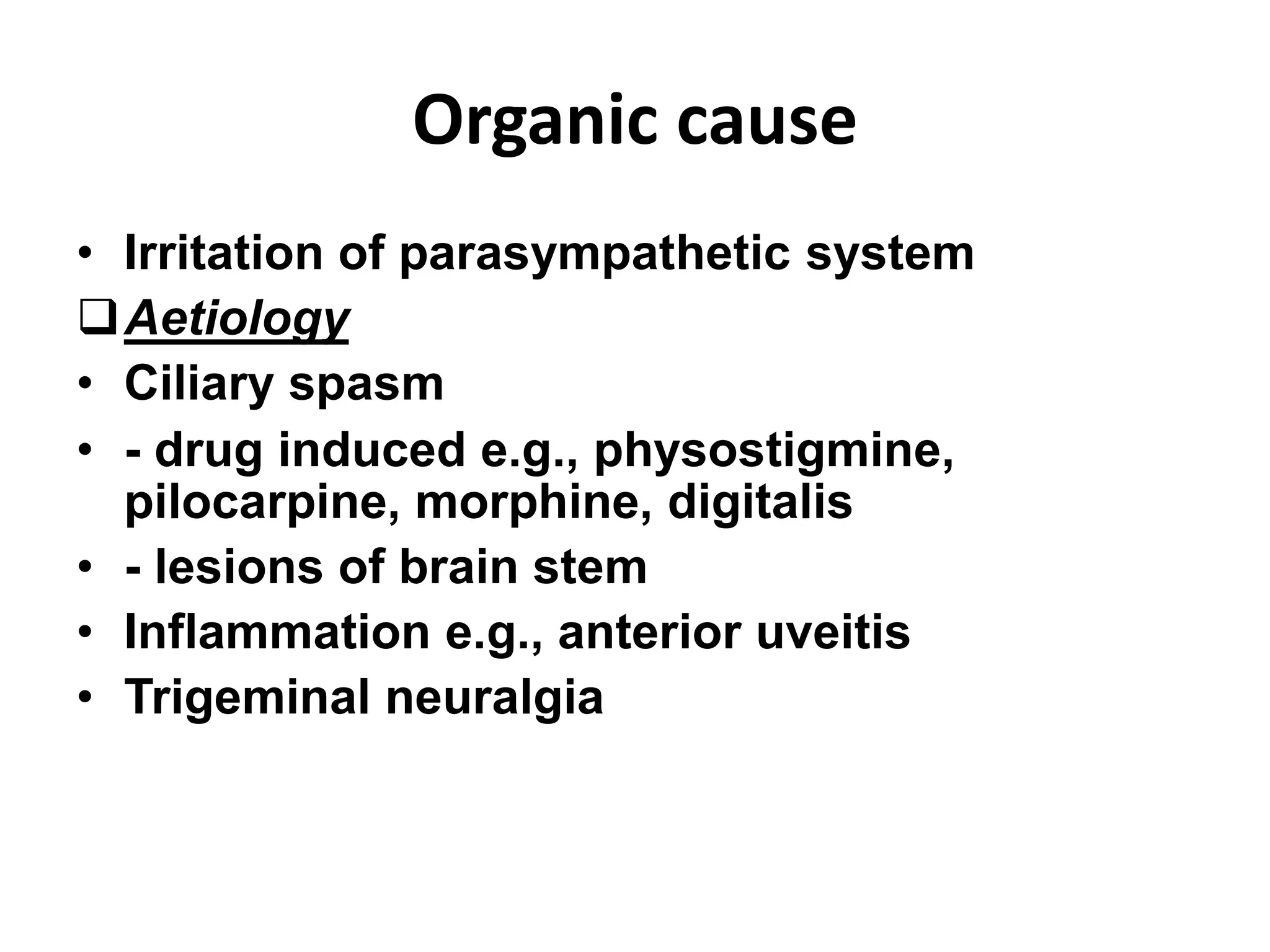 Organic cause
• Irritation of parasympathetic system
Aetiology
• Ciliary spasm
• - drug induced e.g., physostigmine,
pilocarpine, morphine, digitalis
• - lesions of brain stem
• Inflammation e.g., anterior uveitis
• Trigeminal neuralgia
 