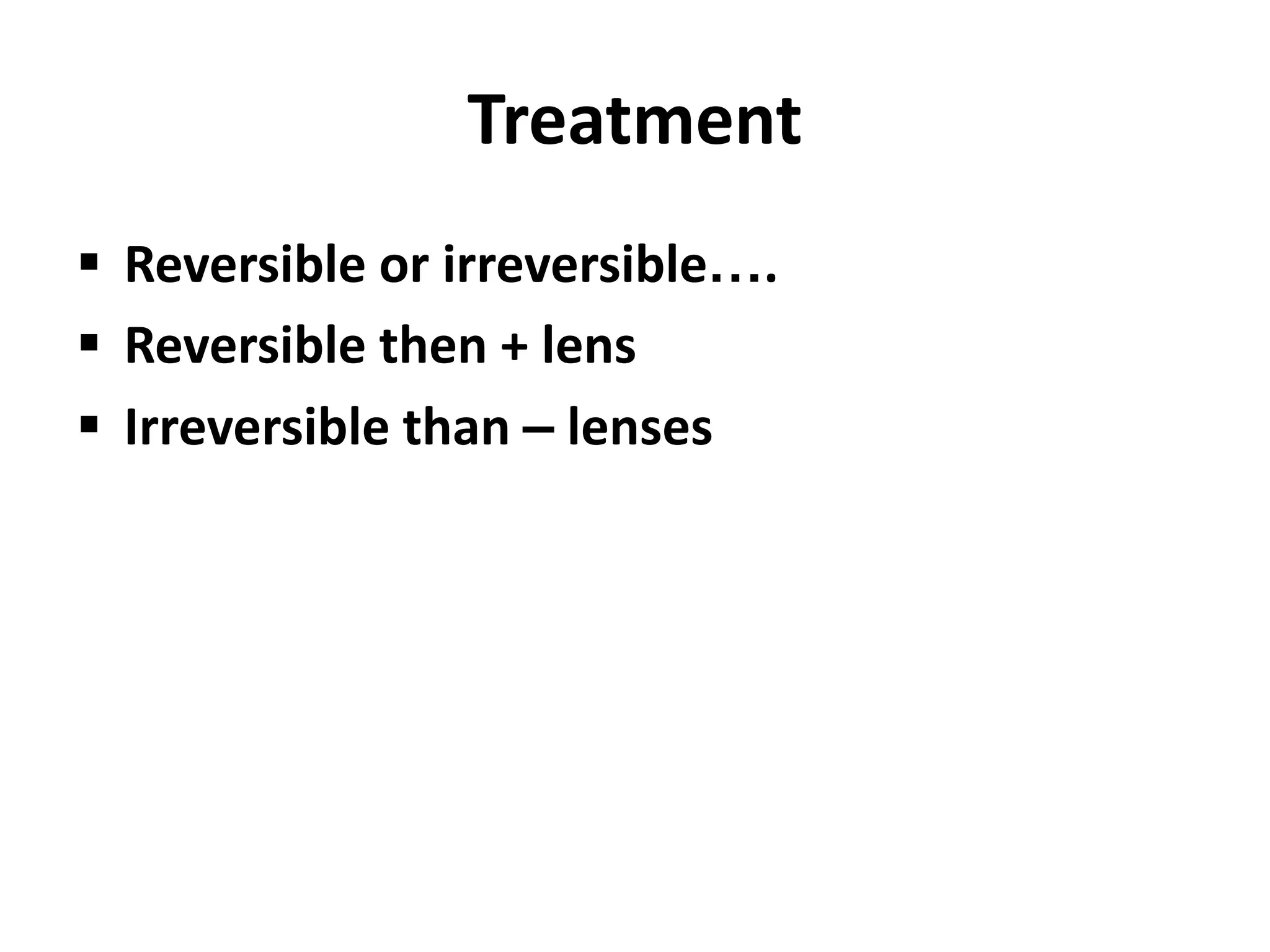 Treatment
 Reversible or irreversible….
 Reversible then + lens
 Irreversible than – lenses
 