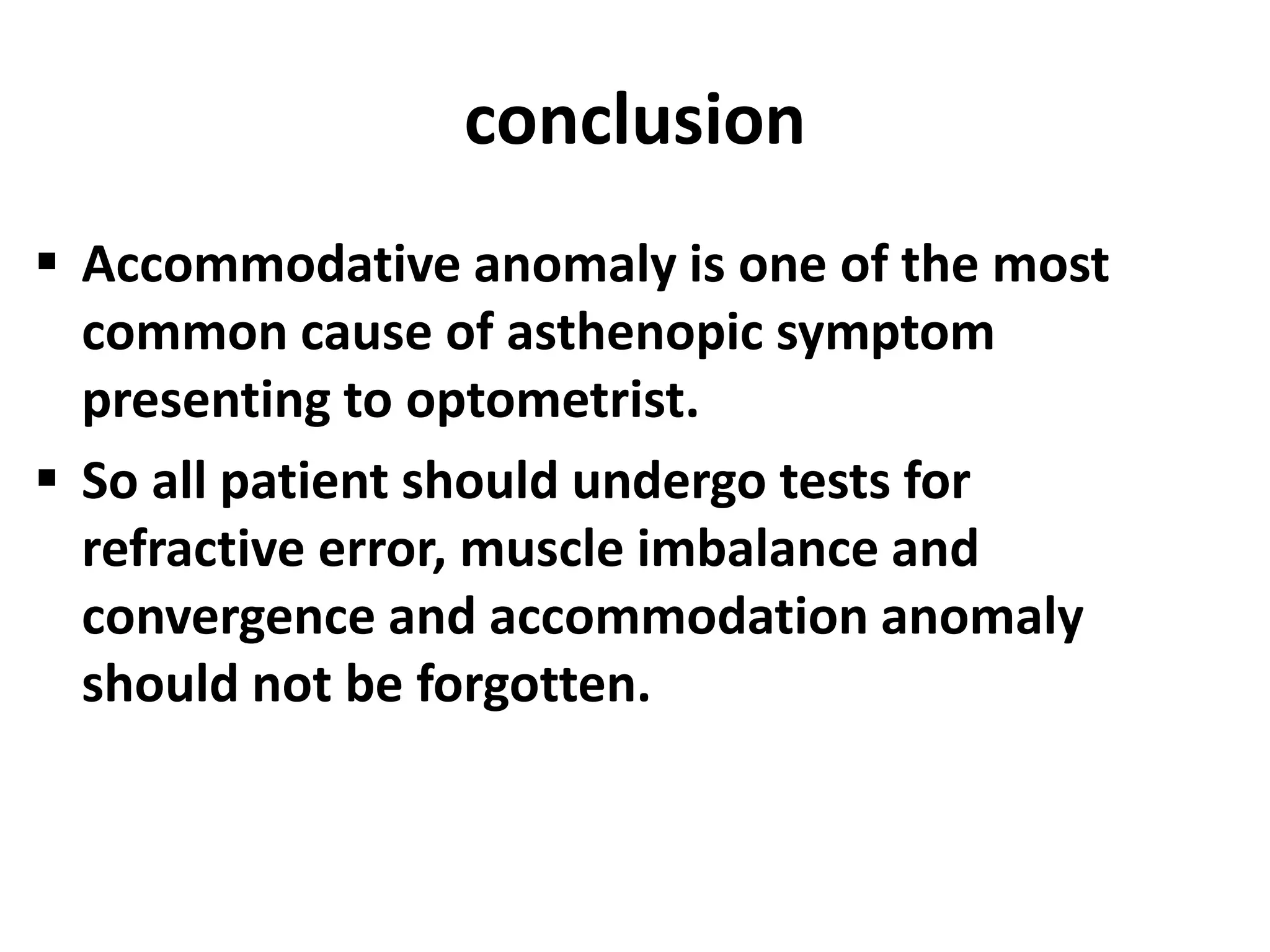 conclusion
 Accommodative anomaly is one of the most
common cause of asthenopic symptom
presenting to optometrist.
 So all patient should undergo tests for
refractive error, muscle imbalance and
convergence and accommodation anomaly
should not be forgotten.
 