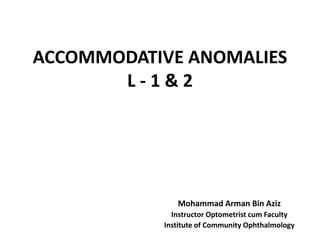 ACCOMMODATIVE ANOMALIES
L - 1 & 2
Mohammad Arman Bin Aziz
Instructor Optometrist cum Faculty
Institute of Community Ophthalmology
 