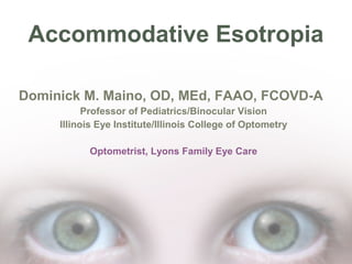 Accommodative Esotropia
Dominick M. Maino, OD, MEd, FAAO, FCOVD-A
Professor of Pediatrics/Binocular Vision
Illinois Eye Institute/Illinois College of Optometry
Optometrist, Lyons Family Eye Care

 