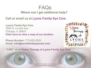 FAQs
Where can I get additional help?
Call or email us at Lyons Family Eye Care.
Lyons Family Eye Care
3250 N. Lincoln Ave...