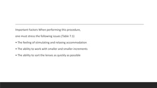 Important Factors When performing this procedure,
one must stress the following issues (Table 7.1)
• The feeling of stimulating and relaxing accommodation
• The ability to work with smaller and smaller increments
• The ability to sort the lenses as quickly as possible
 