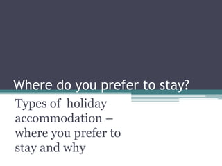 Where do you prefer to stay?
Types of holiday
accommodation –
where you prefer to
stay and why
 