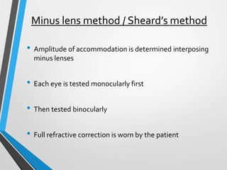 Minus lens method / Sheard’s method
• Amplitude of accommodation is determined interposing
minus lenses
• Each eye is tested monocularly first
• Then tested binocularly
• Full refractive correction is worn by the patient
 