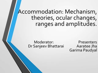 Accommodation: Mechanism,
theories, ocular changes,
ranges and amplitudes.
Moderator: Presenters
Dr Sanjeev Bhattarai Aaratee Jha
Garima Paudyal
 
