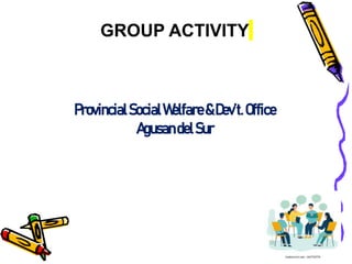 GROUP ACTIVITY
ProvincialSocialWelfare&Dev’t.Office
AgusandelSur
 