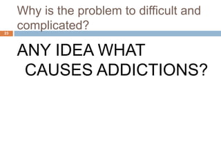 Why is the problem to difficult and
23
     complicated?

     ANY IDEA WHAT
      CAUSES ADDICTIONS?
 