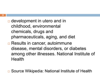 28


      development in utero and in
       childhood, environmental
       chemicals, drugs and
       pharmaceuticals, aging, and diet
      Results in cancer, autoimmune

       disease, mental disorders, or diabetes
       among other illnesses. National Institute of
       Health

        Source Wikipedia: National Institute of Health
 