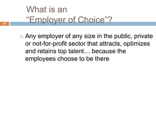 What is an
43
         ―Employer of Choice‖?
        Any employer of any size in the public, private
         or not-for-profit sector that attracts, optimizes
         and retains top talent… because the
         employees choose to be there
 