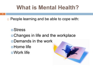 What is Mental Health?
5


       People learning and be able to cope with:

         Stress
         Changes   in life and the workplace
         Demands in the workplace
         Home life
         Work life
 