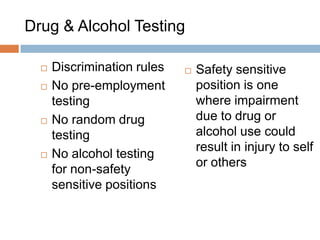 Drug & Alcohol Testing

     Discrimination rules      Safety sensitive
     No pre-employment          position is one
      testing                    where impairment
     No random drug             due to drug or
      testing                    alcohol use could
                                 result in injury to self
     No alcohol testing
                                 or others
      for non-safety
      sensitive positions


                                                  52
 