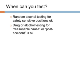 When can you test?

    Random alcohol testing for
     safety sensitive positions ok
    Drug or alcohol testing for
     ―reasonable cause‖ or ―post-
     accident‖ is ok




                                     53
 