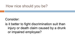 How nice should you be?


Consider:
is it better to fight discrimination suit than
  injury or death claim caused by a drunk
  or impaired employee?




                                                 54
 