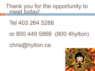 Thank you for the opportunity to
66
      meet today!
      Tel 403 264 5288
      or 800 449 5866 (800 4hylton)
      chris@hylton.ca
 