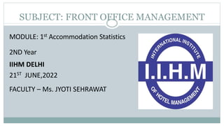SUBJECT: FRONT OFFICE MANAGEMENT
MODULE: 1st Accommodation Statistics
2ND Year
IIHM DELHI
21ST JUNE,2022
FACULTY – Ms. JYOTI SEHRAWAT
 