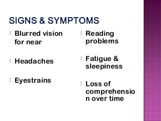  Blurred vision
for near
 Headaches
 Eyestrains
 Reading
problems
 Fatigue &
sleepiness
 Loss of
comprehensio
n over time
 