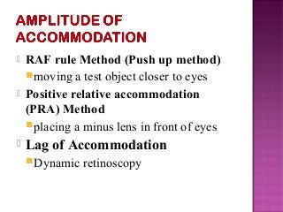  RAF rule Method (Push up method)
moving a test object closer to eyes
 Positive relative accommodation
(PRA) Method
placing a minus lens in front of eyes
 Lag of Accommodation
Dynamic retinoscopy
 