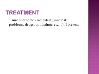 Cause should be eradicated ( medical
problems, drugs, ophthalmic etc…) if present
 