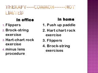 In office
1.Flippers
2.Brock-string
exercise
3.Hart-chart rock
exercise
4.minus lens
procedure
In home
1. Push up paddle
2. Hart chart rock
exercise
3. Flippers
4. Brock-string
exercises
 