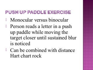  Monocular versus binocular
 Person reads a letter in a push
up paddle while moving the
target closer until sustained blur
is noticed
 Can be combined with distance
Hart chart rock
 