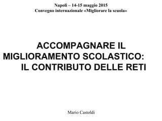 Mario Castoldi
Napoli – 14-15 maggio 2015
Convegno internazionale «Migliorare la scuola»
ACCOMPAGNARE IL
MIGLIORAMENTO SCOLASTICO:
IL CONTRIBUTO DELLE RETI
 