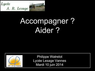 Accompagner ?
Aider ?
Philippe Watrelot
Lycée Lesage Vannes
Mardi 10 juin 2014
 