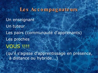 Le s Ac c o mpag nate urs
Un enseignant
Un tuteur
Les pairs (communauté d'apprenants)
Les proches
VOUS !!!!
(qu'il s'agisse d'apprentissage en présence,
  à distance ou hybride...)
 