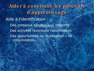 Aide r à c o ns truire le s parc o urs
          d 'appre ntis s ag e
Aide à l'identification :
  Des contenus adaptés aux objectifs
  Des activités favorisant l'assimilation
  Des opportunités de réutilisation / de
   consolidation.
 