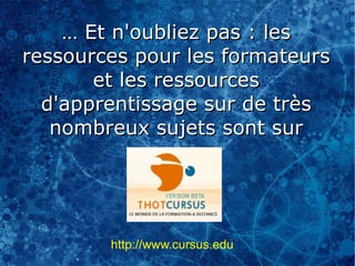 … Et n'oubliez pas : les
ressources pour les formateurs
       et les ressources
  d'apprentissage sur de très
   nombreux sujets sont sur




        http://www.cursus.edu
 