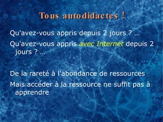 To us auto didac te s !
Qu'avez-vous appris depuis 2 jours ? …
Qu'avez-vous appris avec Internet depuis 2
 jours ? …


De la rareté à l'abondance de ressources
Mais accéder à la ressource ne suffit pas à
 apprendre
 