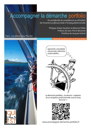 Accompagner la démarche portfolio
Du portefeuille de compétences au ePortfolio
De l'insertion professionnelle à l'employabilité durable
Philippe-Didier Gauthier et Maxime Pollet
Préface de Jean-Pierre Boutinet
Postface de Jacques Aubret
Paris : Les éditions Qui Plus Est
www.accompagner-demarche-portfolio.fr
Opuscule de découverte au format ebook
 
