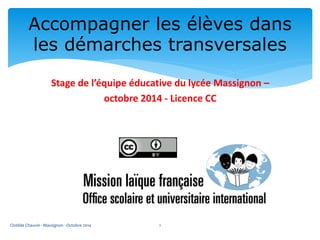 Accompagner les élèves dans 
les démarches transversales 
Stage de l’équipe éducative du lycée Massignon – 
octobre 2014 - Licence CC 
Clotilde Chauvin - Massignon - Octobre 2014 1 
 