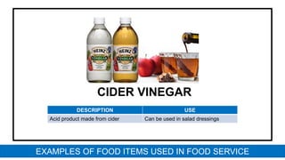 CIDER VINEGAR
DESCRIPTION USE
Acid product made from cider Can be used in salad dressings
EXAMPLES OF FOOD ITEMS USED IN FOOD SERVICE
 