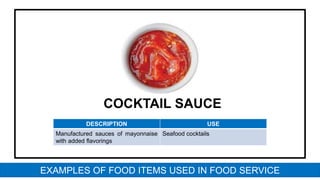 COCKTAIL SAUCE
DESCRIPTION USE
Manufactured sauces of mayonnaise
with added flavorings
Seafood cocktails
EXAMPLES OF FOOD ITEMS USED IN FOOD SERVICE
 