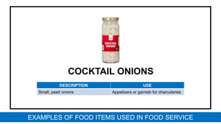 COCKTAIL ONIONS
DESCRIPTION USE
Small, pearl onions Appetizers or garnish for charcuteries
EXAMPLES OF FOOD ITEMS USED IN FOOD SERVICE
 