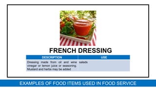 FRENCH DRESSING
DESCRIPTION USE
Dressing made from oil and wine
vinegar or lemon juice or seasoning.
Mustard and herbs may be added
salads
EXAMPLES OF FOOD ITEMS USED IN FOOD SERVICE
 