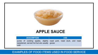 APPLE SAUCE
DESCRIPTION USE
puree of cooking apples, slightly
sweetened, served hot but are usually
cold
roast pork, roast duck, and roast
goose
EXAMPLES OF FOOD ITEMS USED IN FOOD SERVICE
 