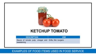 KETCHUP TOMATO
DESCRIPTION USE
Sauce of tomato pulp, vinegar and
sweetening
Grills, fish, burgers
EXAMPLES OF FOOD ITEMS USED IN FOOD SERVICE
 
