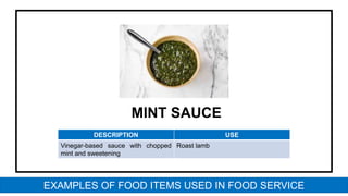MINT SAUCE
DESCRIPTION USE
Vinegar-based sauce with chopped
mint and sweetening
Roast lamb
EXAMPLES OF FOOD ITEMS USED IN FOOD SERVICE
 